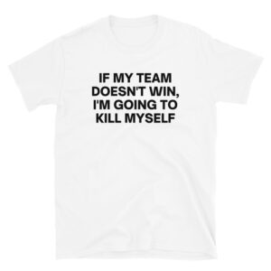 If My Team Doesn't Win I'm Going To Kill Myself T-Shirt