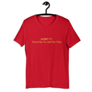 'ADMIT IT: You'd Go To Jail For This' Unisex t-shirt