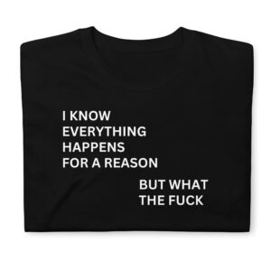 I Know Everything Happens For A Reason But What The Fuck T-Shirt