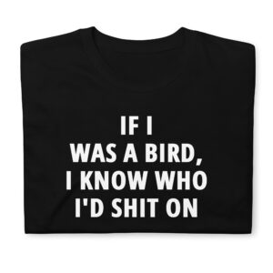 If I Was A Bird I Know Who I’d Shit On T-Shirt