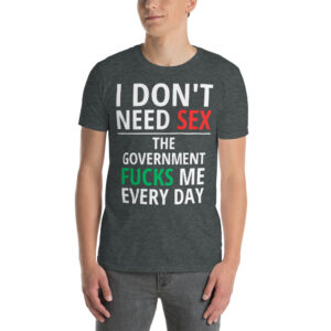 I Don't Need SEX The Government FUCKS Me Every Day T-Shirt
