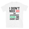 I Don’t Need SEX The Government FUCKS Me Every Day T-Shirt (White)