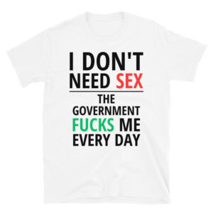 I Don’t Need SEX The Government FUCKS Me Every Day T-Shirt (White)