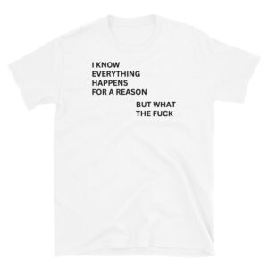 I Know Everything Happens For A Reason But What The Fuck T-Shirt (white)