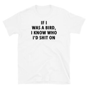 If I Was A Bird I Know Who I’d Shit On T-Shirt (white tee)