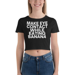 MAKE EYE CONTACT WHILE EATING BANANA Women’s Crop Tee