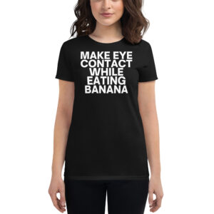 MAKE EYE CONTACT WHILE EATING BANANA Womens t-shirt (White Font)
