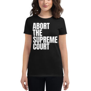ABORT THE SUPREME COURT Women's t-shirt