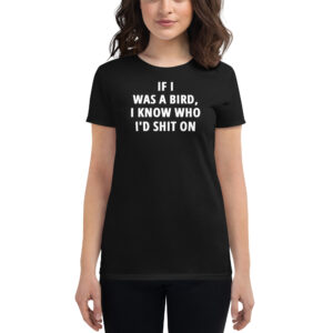 If I Was A Bird I Know Who I’d Shit On Women T-Shirt