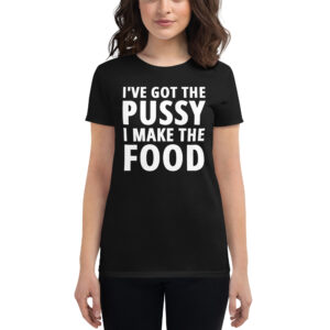 I've Got The PUSSY I Make The FOOD Women's T-Shirt