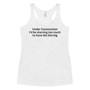 Under Communism I'd be starving too much to have tits this big Women's Racerback Tank