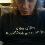 6 feet of dirt would look great on you t-shirt