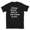 Doing Weird Shit in the Name of Art T-Shirt