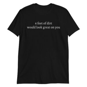 6 FEET OF DIRT WOULD LOOK GREAT ON YOU T-Shirt