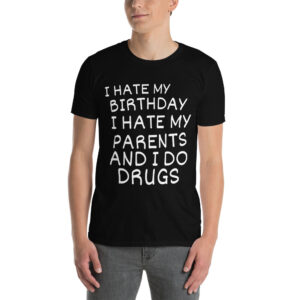 I HATE MY BIRTHDAY I HATE MY PARENTS AND I DO DRUGS Black T-Shirt