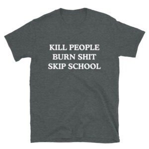 KILL PEOPLE BURN SHIT SKIP SCHOOL Unisex T-Shirt