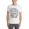 I HATE MY BIRTHDAY I HATE MY PARENTS AND I DO DRUGS T-Shirt