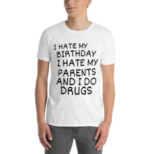 I HATE MY BIRTHDAY I HATE MY PARENTS AND I DO DRUGS T-Shirt
