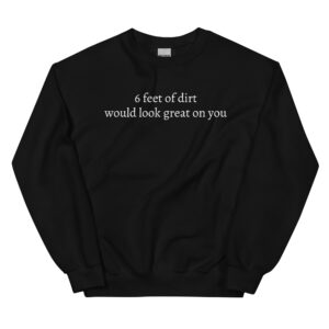 6 FEET OF DIRT WOULD LOOK GREAT ON YOU Sweatshirt