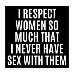 I RESPECT WOMEN SO MUCH THAT I NEVER HAVE SEX WITH THEM Black Sticker