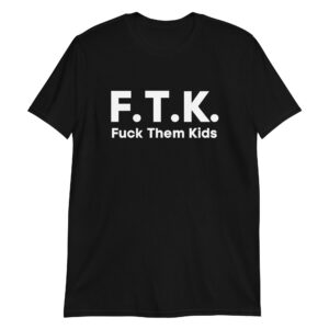 F.T.K. (Fuck Them Kids) T-Shirt
