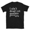 I Ain't Dead Yet Mother Fuckers T-Shirt