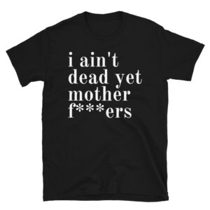 I Ain't Dead Yet Mother Fuckers T-Shirt