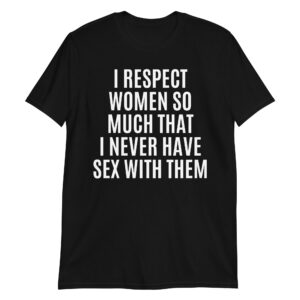 I RESPECT WOMEN SO MUCH THAT I NEVER HAVE SEX WITH THEM T-Shirt (Black)