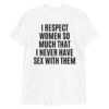 I RESPECT WOMEN SO MUCH THAT I NEVER HAVE SEX WITH THEM T-Shirt