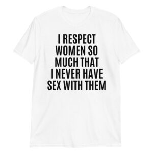 I RESPECT WOMEN SO MUCH THAT I NEVER HAVE SEX WITH THEM T-Shirt