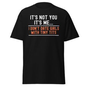 IT’S NOT YOU IT’S ME - I Don't Date Girls With Tiny Tits t-shirt