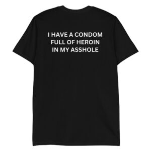 I Have A Condom Full Of Heroin In My Asshole T-Shirt (BACK)