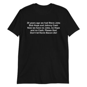 20 years ago we had Steve Jobs Bob Hope and Johnny Cash Now we have no Jobs no Hope and no Cash Please God Don’t let Kevin Bacon die Unisex T-Shirt