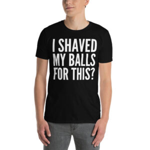 I SHAVED MY BALLS FOR THIS (in big bold letters) T-Shirt
