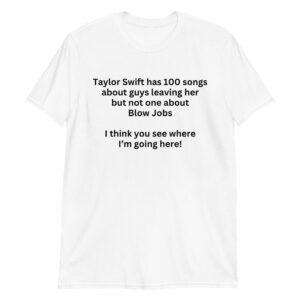 Taylor Swift Has 100 Songs About Guys Leaving Her But Not One About Blow Jobs I Think You See Where I’m Going Here T-Shirt