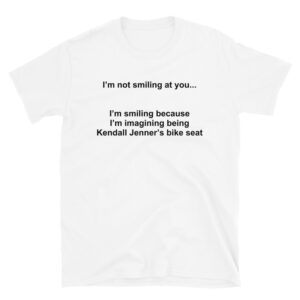 I’m not smiling at you I'm smiling because I'm imagining being Kendall Jenner's bike seat T-Shirt