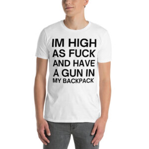 IM HIGH AS FUCK AND HAVE A GUN IN MY BACKPACK T-Shirt