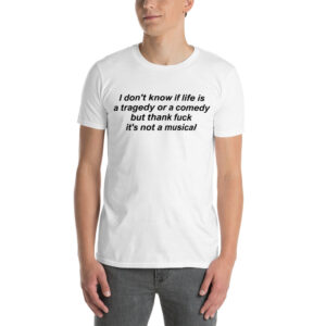 I Don’t Know If Life Is A Tragedy Or Comedy But Thank Fuck It's Not A Musical T-Shirt