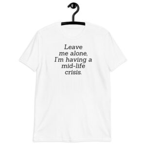 LEAVE ME ALONE I’M HAVING A MID-LIFE CRISIS (in black letters) T-Shirt