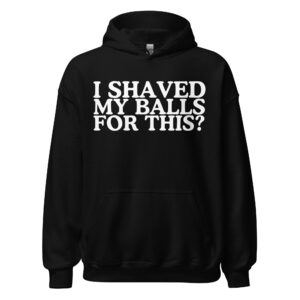 I SHAVED MY BALLS FOR THIS hoodie