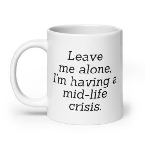 LEAVE ME ALONE I'M HAVING A MID-LIFE CRISIS White coffee mug