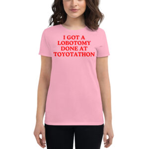 I Got a Lobotomy Done at Toyotathon Women's t-shirt