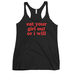 EAT YOUR GIRL OUT OR I WILL Racerback Tank Top