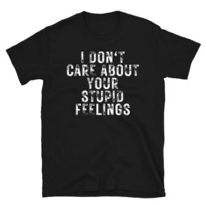 I DON'T CARE ABOUT YOUR STUPID FEELINGS T-Shirt (Distressed Font)