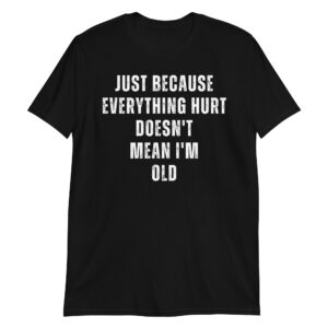 JUST BECAUSE EVERYTHING HURT DOESN'T MEAN I'M OLD T-Shirt
