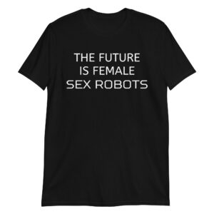 The Future Is Female Sex Robots Black T-Shirt