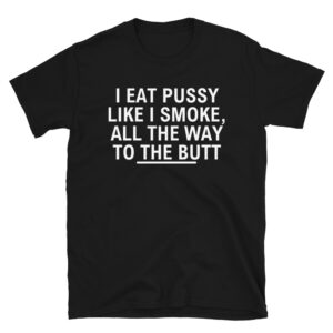 I Eat Pussy Like I Smoke All The Way To The Butt T-Shirt