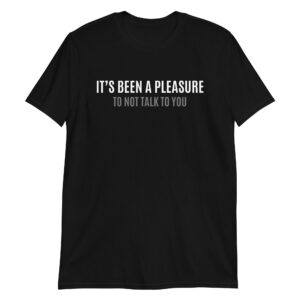 IT'S BEEN A PLEASURE to not talk to you T-Shirt