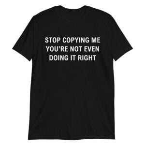 Stop Copying Me You’re Not Even Doing It Right T-Shirt