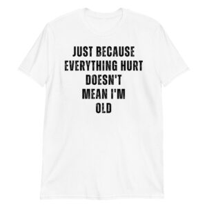 JUST BECAUSE EVERYTHING HURT DOESN'T MEAN I'M OLD (in black distressed letters) T-Shirt
